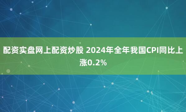 配资实盘网上配资炒股 2024年全年我国CPI同比上涨0.2%