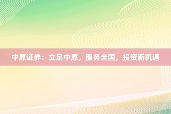 中原证券：立足中原，服务全国，投资新机遇