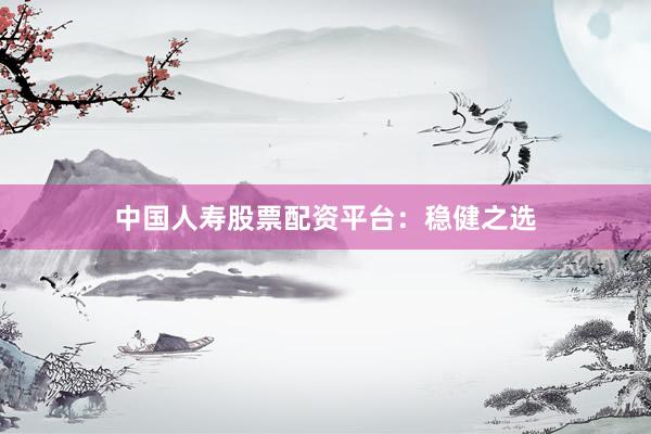中国人寿股票配资平台：稳健之选