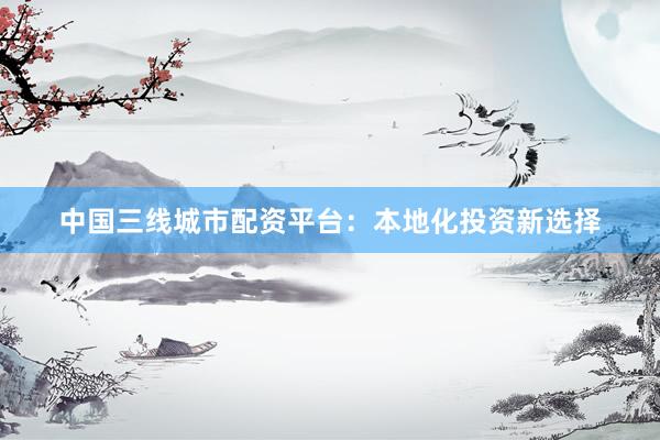中国三线城市配资平台：本地化投资新选择