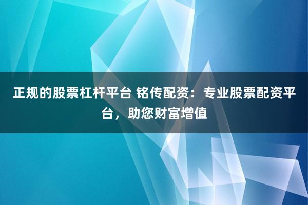 正规的股票杠杆平台 铭传配资：专业股票配资平台，助您财富增值
