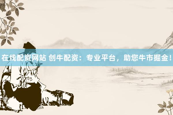 在线配资网站 创牛配资：专业平台，助您牛市掘金！