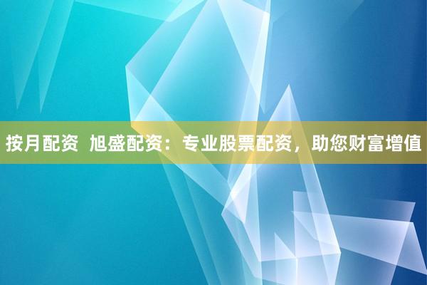 按月配资  旭盛配资：专业股票配资，助您财富增值