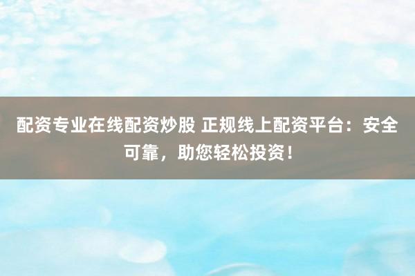 配资专业在线配资炒股 正规线上配资平台：安全可靠，助您轻松投资！