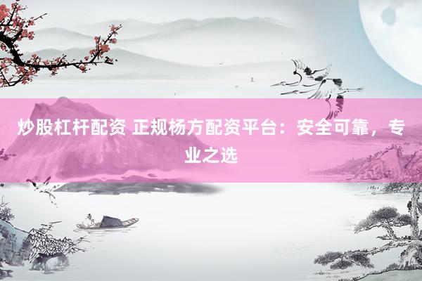 炒股杠杆配资 正规杨方配资平台：安全可靠，专业之选