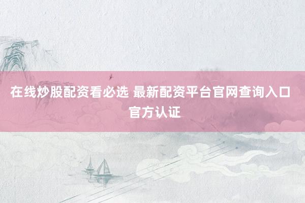在线炒股配资看必选 最新配资平台官网查询入口  官方认证