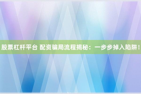 股票杠杆平台 配资骗局流程揭秘：一步步掉入陷阱！