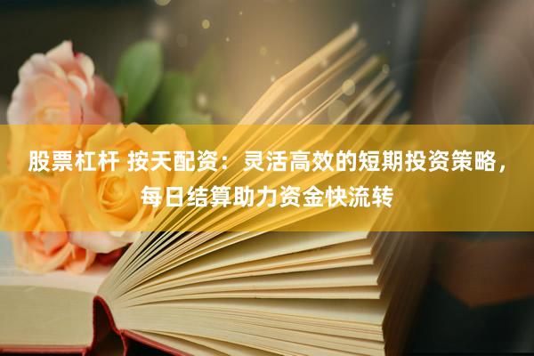 股票杠杆 按天配资：灵活高效的短期投资策略，每日结算助力资金快流转