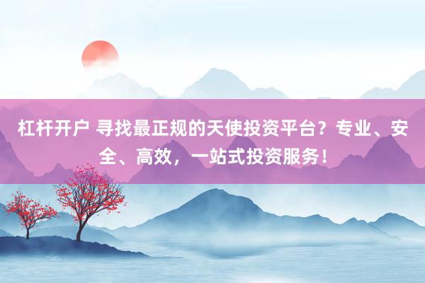 杠杆开户 寻找最正规的天使投资平台？专业、安全、高效，一站式投资服务！