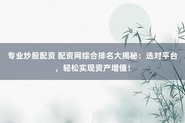 专业炒股配资 配资网综合排名大揭秘：选对平台，轻松实现资产增值！