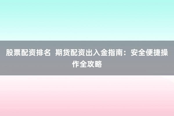 股票配资排名  期货配资出入金指南：安全便捷操作全攻略