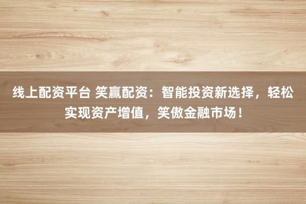 线上配资平台 笑赢配资：智能投资新选择，轻松实现资产增值，笑傲金融市场！