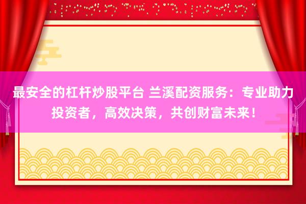 最安全的杠杆炒股平台 兰溪配资服务：专业助力投资者，高效决策，共创财富未来！