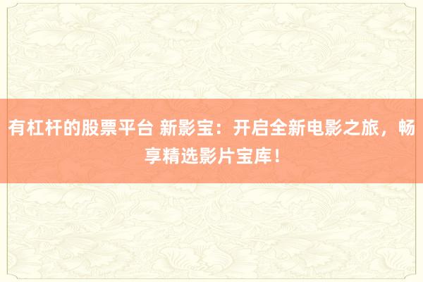 有杠杆的股票平台 新影宝：开启全新电影之旅，畅享精选影片宝库！