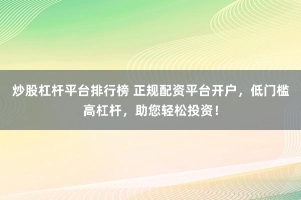 炒股杠杆平台排行榜 正规配资平台开户，低门槛高杠杆，助您轻松投资！