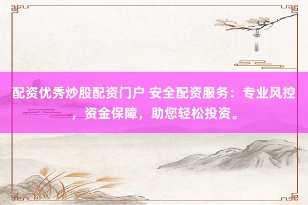 配资优秀炒股配资门户 安全配资服务：专业风控，资金保障，助您轻松投资。