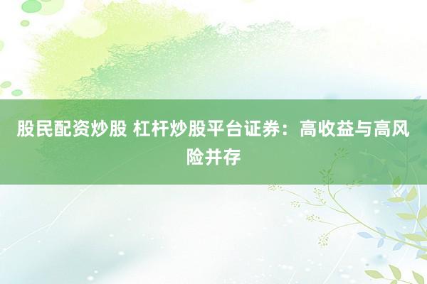 股民配资炒股 杠杆炒股平台证券：高收益与高风险并存
