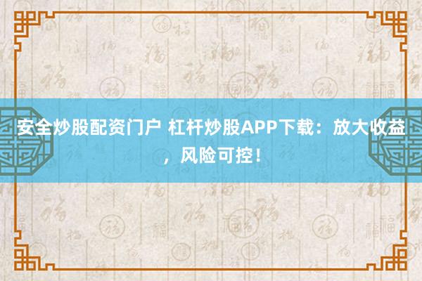 安全炒股配资门户 杠杆炒股APP下载：放大收益，风险可控！
