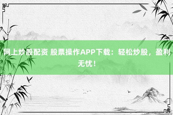 网上炒股配资 股票操作APP下载：轻松炒股，盈利无忧！