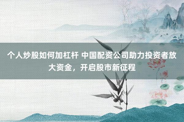 个人炒股如何加杠杆 中国配资公司助力投资者放大资金，开启股市新征程