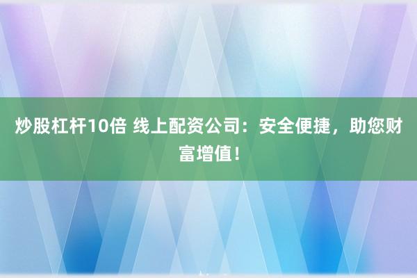 炒股杠杆10倍 线上配资公司：安全便捷，助您财富增值！
