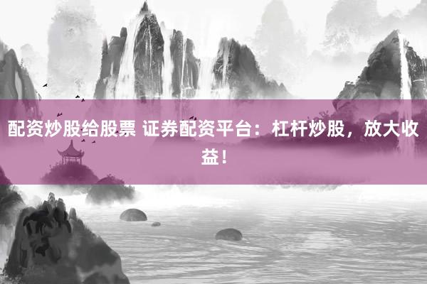 配资炒股给股票 证券配资平台：杠杆炒股，放大收益！