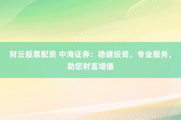财云股票配资 中海证券：稳健投资，专业服务，助您财富增值