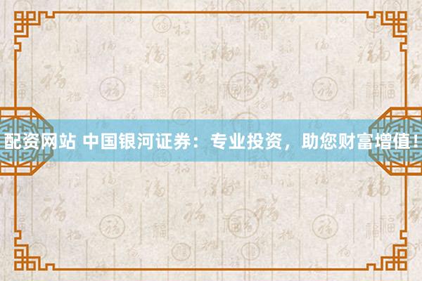 配资网站 中国银河证券：专业投资，助您财富增值！