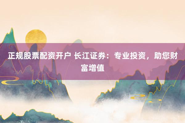 正规股票配资开户 长江证券：专业投资，助您财富增值
