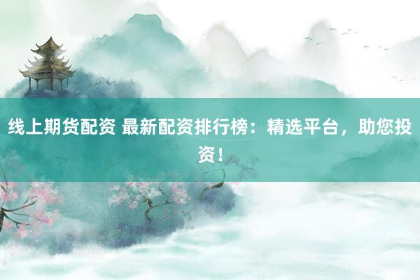 线上期货配资 最新配资排行榜：精选平台，助您投资！