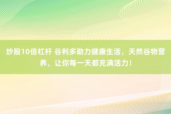 炒股10倍杠杆 谷利多助力健康生活，天然谷物营养，让你每一天都充满活力！