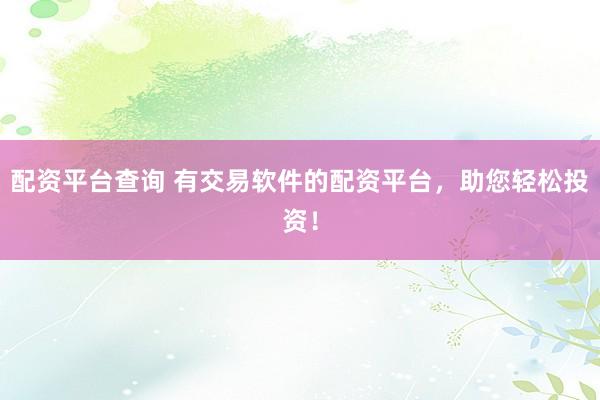 配资平台查询 有交易软件的配资平台，助您轻松投资！