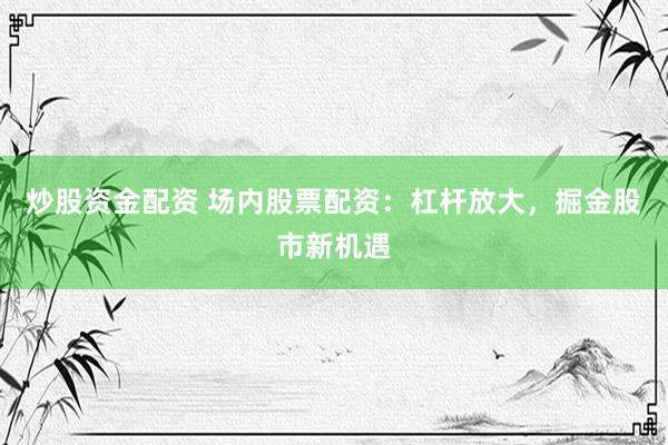 炒股资金配资 场内股票配资：杠杆放大，掘金股市新机遇