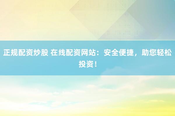 正规配资炒股 在线配资网站：安全便捷，助您轻松投资！
