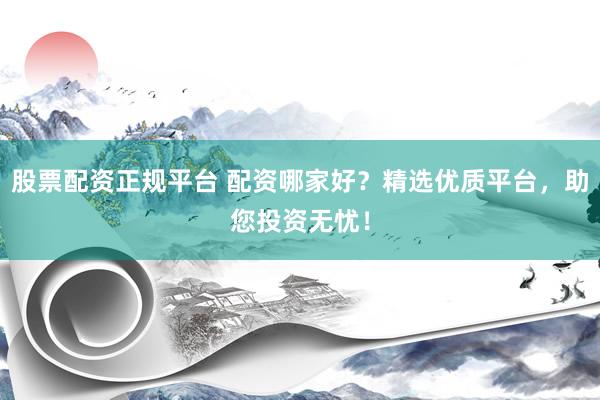 股票配资正规平台 配资哪家好？精选优质平台，助您投资无忧！