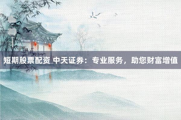 短期股票配资 中天证券：专业服务，助您财富增值