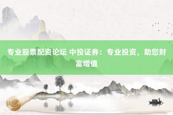 专业股票配资论坛 中投证券：专业投资，助您财富增值