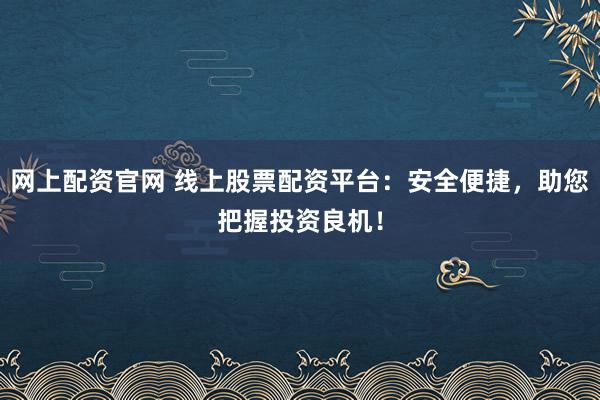 网上配资官网 线上股票配资平台：安全便捷，助您把握投资良机！