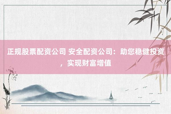 正规股票配资公司 安全配资公司：助您稳健投资，实现财富增值