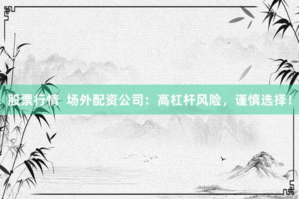 股票行情  场外配资公司：高杠杆风险，谨慎选择！