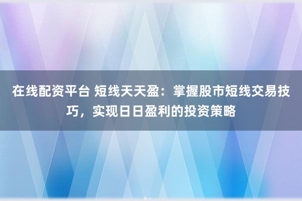 在线配资平台 短线天天盈：掌握股市短线交易技巧，实现日日盈利的投资策略