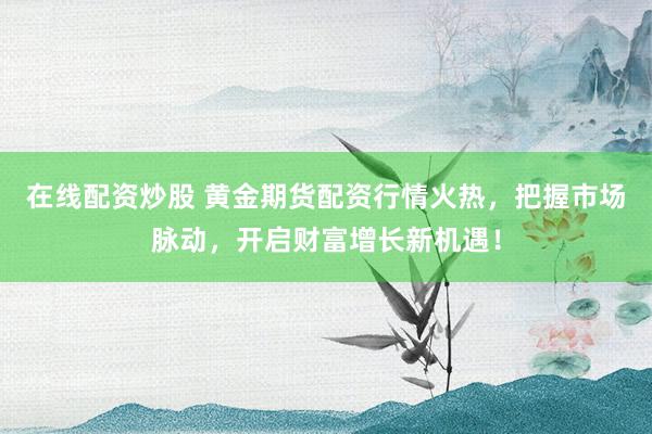 在线配资炒股 黄金期货配资行情火热，把握市场脉动，开启财富增长新机遇！