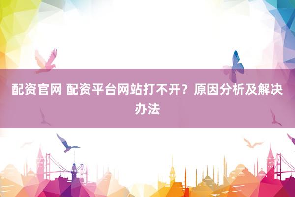 配资官网 配资平台网站打不开？原因分析及解决办法