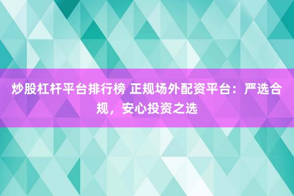 炒股杠杆平台排行榜 正规场外配资平台：严选合规，安心投资之选