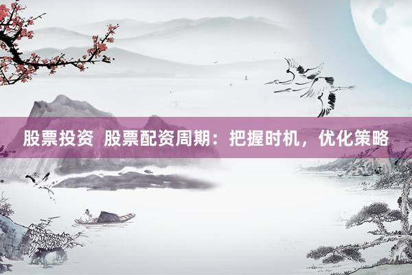 股票投资  股票配资周期：把握时机，优化策略