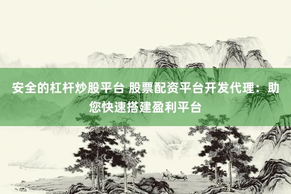 安全的杠杆炒股平台 股票配资平台开发代理：助您快速搭建盈利平台
