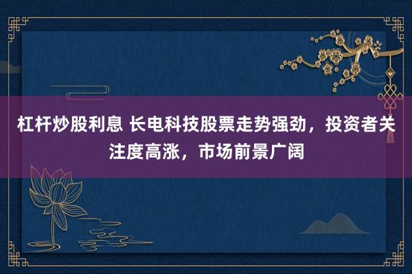 杠杆炒股利息 长电科技股票走势强劲，投资者关注度高涨，市场前景广阔