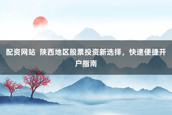 配资网站  陕西地区股票投资新选择，快速便捷开户指南