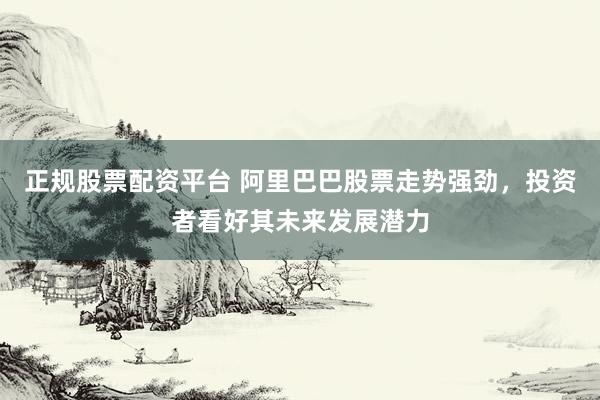 正规股票配资平台 阿里巴巴股票走势强劲，投资者看好其未来发展潜力