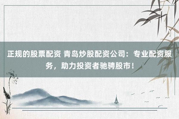 正规的股票配资 青岛炒股配资公司：专业配资服务，助力投资者驰骋股市！